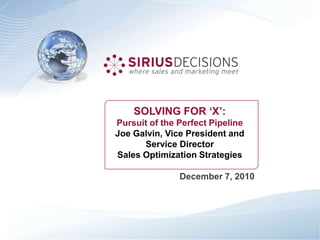 SOLVING FOR ‘X’: Pursuit of the Perfect Pipeline Joe Galvin, Vice President and Service Director Sales Optimization Strategies  December 7, 2010 