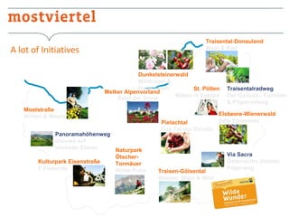 Traisental-Donauland
Wein & Rad

A lot of Initiatives

Dunkelsteinerwald
Wildrosen &
Hagebutten
St. Pölten
Melker Alpenvorland
Mitten in Europa
Spiel der Sinne
Moststraße
Birnen & Moste
Panoramahöhenweg
Genuss auf
höchster Ebene
Naturpark
ÖtscherKulturpark Eisenstraße
Tormäuer
5 Elemente
Wilde Ruhe

Pielachtal
Das Tal der Dirndln

Traisen-Gölsental
Wasser, Wald & Wild

Traisentalradweg
Der Genuss-, Familien& Pilgerradweg

Elsbeere-Wienerwald
Edle Elsbeeren

Via Sacra
Österreichs ältester
Pilgerweg

 