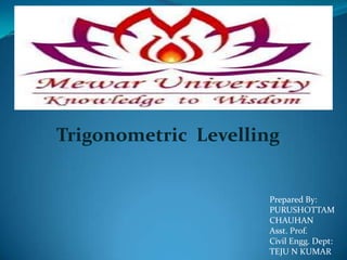 Trigonometric Levelling


                     Prepared By:
                     PURUSHOTTAM
                     CHAUHAN
                     Asst. Prof.
                     Civil Engg. Dept:
                     TEJU N KUMAR
 