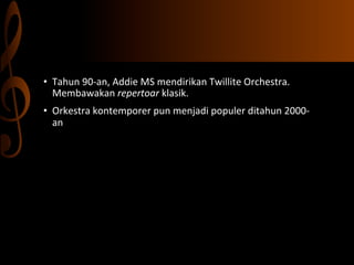 •  Tahun	
  90-­‐an,	
  Addie	
  MS	
  mendirikan	
  Twillite	
  Orchestra.	
  
Membawakan	
  repertoar	
  klasik.	
  
•  Orkestra	
  kontemporer	
  pun	
  menjadi	
  populer	
  ditahun	
  2000-­‐
an	
  

 