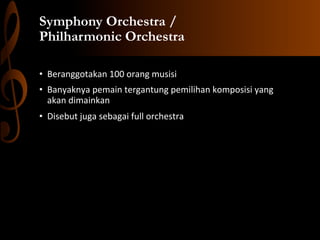 Symphony Orchestra /
Philharmonic Orchestra
•  Beranggotakan	
  100	
  orang	
  musisi	
  
•  Banyaknya	
  pemain	
  tergantung	
  pemilihan	
  komposisi	
  yang	
  
akan	
  dimainkan	
  
•  Disebut	
  juga	
  sebagai	
  full	
  orchestra	
  

 