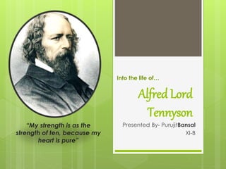 Alfred Lord
Tennyson
Presented By- PurujitBansal
XI-B
Into the life of…
“My strength is as the
strength of ten, because my
heart is pure”
 