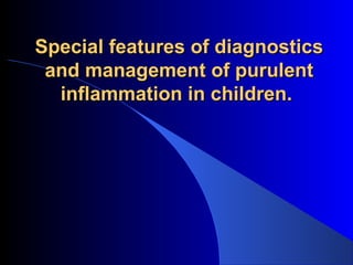 Special features of diagnosticsSpecial features of diagnostics
and management of purulentand management of purulent
inflammation in children.inflammation in children.
 