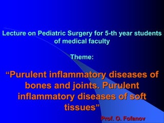 Lecture on Pediatric Surgery for 5-th year students
of medical faculty
Theme:
“Purulent inflammatory diseases of
bones and joints. Purulent
inflammatory diseases of soft
tissues”
Prof. O. Fofanov
 