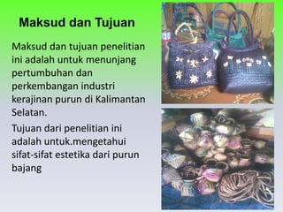 Maksud dan Tujuan 
Maksud dan tujuan penelitian ini adalah untuk menunjang pertumbuhan dan perkembangan industri kerajinan purun di Kalimantan Selatan. 
Tujuan dari penelitian ini adalah untuk.mengetahui sifat-sifat estetika dari purun bajang  