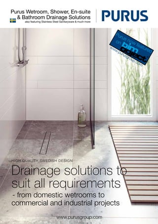 www.purusgroup.com
Purus Wetroom, Shower, En-suite
& Bathroom Drainage Solutions
HIGH QUALITY SWEDISH DESIGN
- from domestic wetrooms to
commercial and industrial projects
Drainage solutions to
suit all requirements
also featuring Stainless Steel Sanitaryware & much more
Purus now featured
on
www.purusgroup.com
 