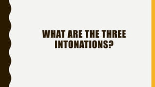 WHAT ARE THE THREE
INTONATIONS?
 