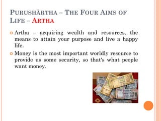 PURUSHĀRTHA – THE FOUR AIMS OF
LIFE – ARTHA
 Artha – acquiring wealth and resources, the
means to attain your purpose and live a happy
life.
 Money is the most important worldly resource to
provide us some security, so that's what people
want money.
 