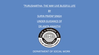 "PURUSHARTHA- THE WAY LIVE BLISSFUL LIFE
BY
SURYA PRATAP SINGH
UNDER GUIDANCE OF
DR.ANITA AWASTHI
DEPARTMENT OF SOCIAL WORK
 