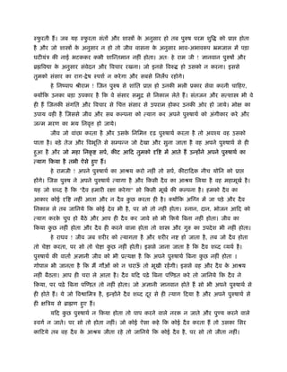 ःफरती ह। जब यह ःफरता संत और शा
  ु              ु                         क अनुसार हो तब पुरुष परम शुि
                                            े                                को ूा    होता
है और जो शा       क अनुसार न हो तो जीव वासना क अनुसार भाव-अभाव प ॅमजाल म पड़ा
                   े                          े
घटीयंऽ क नाई भटककर कभी शा तमान नहीं होता। अतः हे राम जी ! ज्ञानवान पुरुष और
ॄ िव ा क अनुसार संवेदन और िवचार रखना। जो इनसे िवरु
        े                                                   हो उसको न करना। इससे
तुमको संसार का राग- े ष ःपशर् न करे गा और सबसे िनलप रहोगे।
      हे िनंपाप ौीराम ! जन पुरुष से शांित ूा     हो उनक भली ूकार सेवा करनी चािहए,
क्य िक उनका बड़ा उपकार है िक वे संसार समुि से िनकाल लेते ह। संतजन और स शा              भी वे
ही ह जनक संगित और िवचार से िच         संसार से उपराम होकर उनक ओर हो जाये। मो            का
उपाय वही है जससे जीव और सब कल्पना को          याग कर अपने पुरुषाथर् को अंगीकार करे और
ज म मरण का भय िनवृ        हो जाये।
      जीव जो वांछा करता है और उसक िनिम
                                 े               ढ़ पुरुषाथर् करता है तो अवँय वह उसको
पाता है । बड़े तेज और िवभूित से स प न जो दे खा और सुना जाता है वह अपने पुरुषाथर् से ही
हुआ है और जो महा िनकृ      सपर्, क ट आिद तुमको    ि   म आते ह उ ह ने अपने पुरुषाथर् का
 याग िकया है तभी ऐसे हुए ह।
      हे रामजी ! अपने पुरुषाथर् का आौय करो नहीं तो सपर्, क टािदक नीच योिन को ूा
ह गे। जस पुरुष ने अपने पुरुषाथर् यागा है और िकसी दै व का आौय िलया है वह महामूखर् है ।
यह जो श द है िक "दै व हमारी र ा करे गा" सो िकसी मूखर् क कल्पना है । हमको दै व का
आकार कोई      ि   नहीं आता और न दै व कछ करता ही है । क्य िक अ ग्न म जा पड़े और दै व
                                      ु
िनकाल ले तब जािनये िक कोई दे व भी है , पर सो तो नहीं होता। ःनान, दान, भोजन आिद को
 याग करक चुप हो बैठे और आप ही दै व कर जावे सो भी िकये िबना नहीं होता। जीव का
        े
िकया कछ नहीं होता और दै व ही करने वाला होता तो शा
      ु                                                  और गुरु का उपदे श भी नहीं होता।
      हे राघव ! जीव जब शरीर को       यागता है और शरीर न      हो जाता है , तब जो दै व होता
तो चे ा करता, पर सो तो चे ा कछ नहीं होती। इससे जाना जाता है िक दै व श द यथर् है ।
                             ु
पुरुषाथर् क वातार् अज्ञानी जीव को भी ू य   है िक अपने पुरुषाथर् िबना कछ नहीं होता ।
                                                                      ु
गोपाल भी जानता है िक म गौओं को न चराऊ तो भूखी रहगी। इससे वह और दै व क आौय
                                     ँ                               े
नहीं बैठता। आप ही चरा ले आता है । दै व यिद पढ़े िबना प डत करे तो जािनये िक दै व ने
िकया, पर पढ़े िबना प डत तो नहीं होता। जो अज्ञानी ज्ञानवान होते ह सो भी अपने पुरुषाथर् से
ही होते ह। ये जो िव ािमऽ है , इ ह ने दै व श द दर से ही
                                               ू         याग िदया है और अपने पुरुषाथर् से
ही   िऽय से ॄा ण हुए ह।
      यिद कछ पुरुषाथर् न िकया होता तो पाप करने वाले नरक न जाते और पु य करने वाले
           ु
ःवगर् न जाते। पर सो तो होता नहीं। जो कोई ऐसा कहे िक कोई दै व करता ह तो उसका िसर
कािटये तब वह दै व क आौय जीता रहे तो जािनये िक कोई दै व है , पर सो तो जीता नहीं।
                   े
 