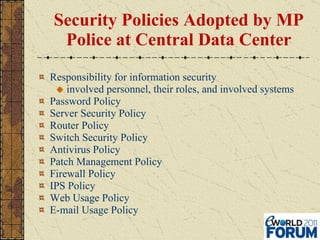 Security Policies Adopted by MP Police at Central Data Center Responsibility for information security  involved personnel, their roles, and involved systems Password Policy Server Security Policy Router Policy Switch Security Policy Antivirus Policy Patch Management Policy Firewall Policy IPS Policy Web Usage Policy E-mail Usage Policy 