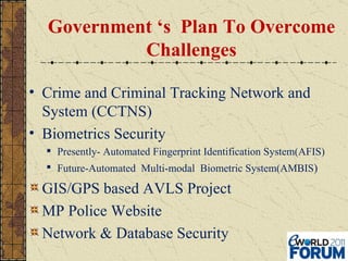 Government ‘s  Plan To Overcome Challenges Crime and Criminal Tracking Network and System (CCTNS) Biometrics Security  Presently- Automated Fingerprint Identification System(AFIS)  Future-Automated  Multi-modal  Biometric System(AMBIS ) GIS/GPS based AVLS Project MP Police Website Network & Database Security 