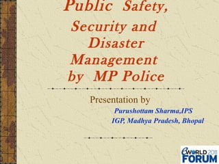 Public   Safety, Security and  Disaster Management  by  MP Police Presentation by  Purushottam Sharma,IPS IGP, Madhya Pradesh, Bhopal 