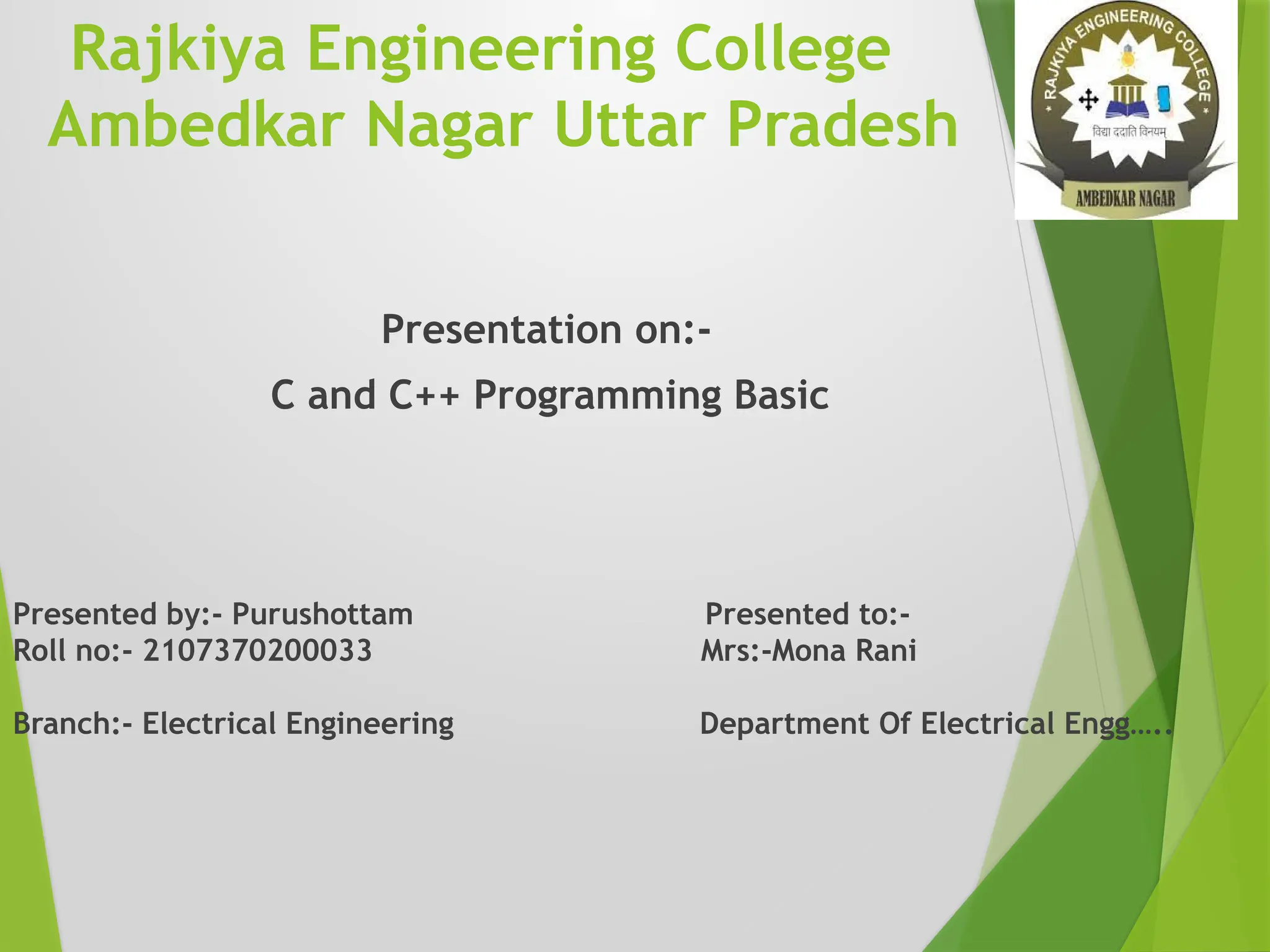 Rajkiya Engineering College
Ambedkar Nagar Uttar Pradesh
Presentation on:-
C and C++ Programming Basic
Presented by:- Purushottam Presented to:-
Roll no:- 2107370200033 Mrs:-Mona Rani
Branch:- Electrical Engineering Department Of Electrical Engg…..
 