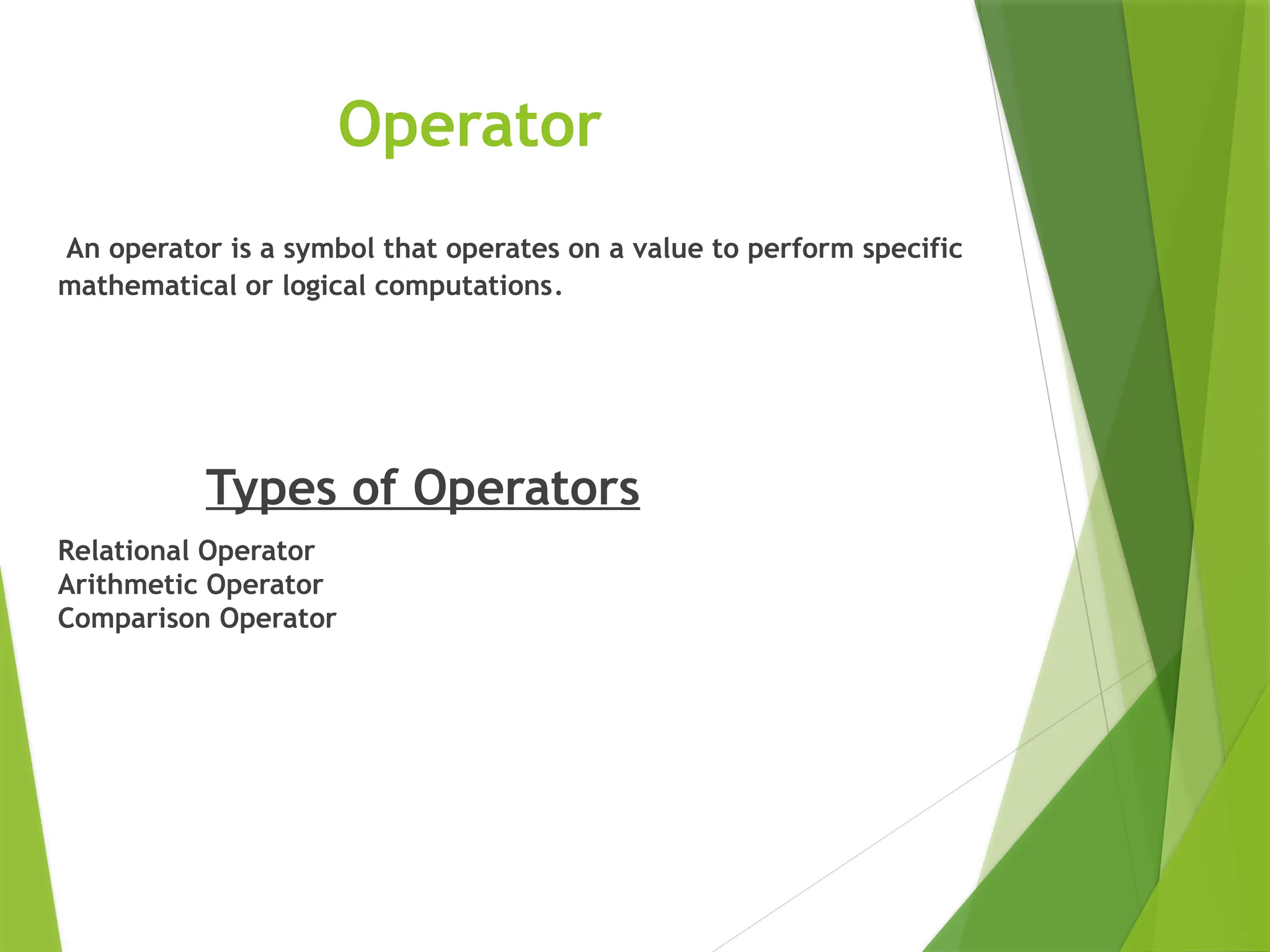 Operator
An operator is a symbol that operates on a value to perform specific
mathematical or logical computations.
Types of Operators
Relational Operator
Arithmetic Operator
Comparison Operator
 