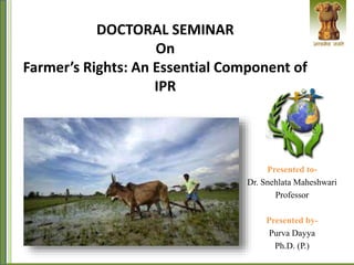 DOCTORAL SEMINAR
On
Farmer’s Rights: An Essential Component of
IPR
Presented to-
Dr. Snehlata Maheshwari
Professor
Presented by-
Purva Dayya
Ph.D. (P.)
 