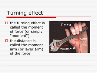 Turning effect
 the turning effect is
called the moment
of force (or simply
"moment“)
 the distance is
called the moment
arm (or lever arm)
of the force.
 