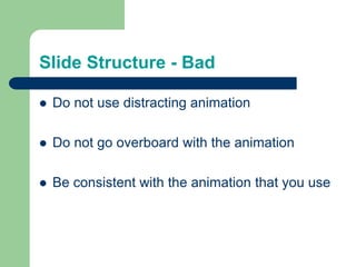 Slide Structure - Bad 
 Do not use distracting animation 
 Do not go overboard with the animation 
 Be consistent with the animation that you use 
 