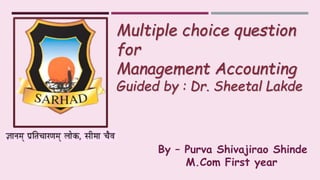 Multiple choice question
for
Management Accounting
Guided by : Dr. Sheetal Lakde
By – Purva Shivajirao Shinde
M.Com First year
 