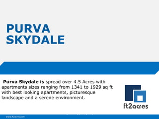 PURVA
SKYDALE

Purva Skydale is spread over 4.5 Acres with
apartments sizes ranging from 1341 to 1929 sq ft
with best looking apartments, picturesque
landscape and a serene environment.

Cloud | Mobility| Analytics | RIMS
www.ft2acres.com

 
