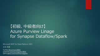 【初級、中級者向け】
Azure Purview Linage
for Synapse Dataflow/Spark
Microsoft MVP for Data Platform 2021
永田 亮磨
Twitter:@ryomaru0825
Linkedin:ryoma-nagata-0825
Qiita:qiita.com/ryoma-nagata
 