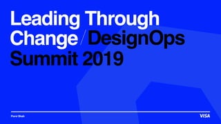 Leading Through 
Change
Purvi Shah
Summit 2019
DesignOps
 