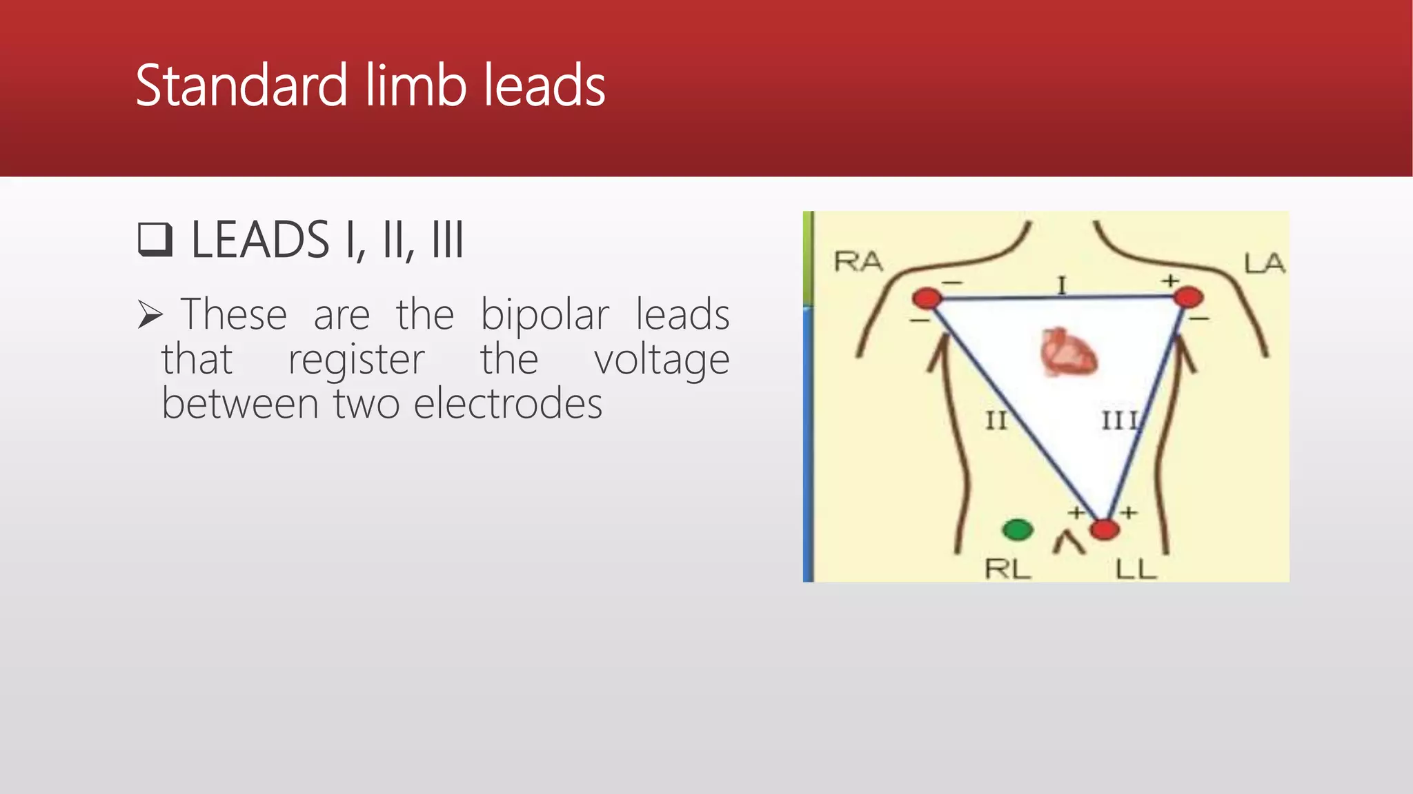 Standard limb leads
 LEADS I, II, III
 These are the bipolar leads
that register the voltage
between two electrodes
 