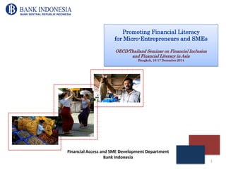 Promoting Financial Literacy
for Micro-Entrepreneurs and SMEs
OECD/Thailand Seminar on Financial Inclusion
and Financial Literacy in Asia
Bangkok, 16-17 December 2014
Financial Access and SME Development Department
Bank Indonesia
1
 