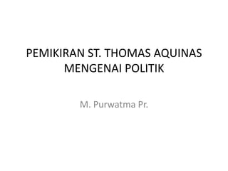 PEMIKIRAN ST. THOMAS AQUINAS
MENGENAI POLITIK
M. Purwatma Pr.
 