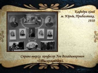 Кафедра хімії
м. Юрьїв, Прибалтика,
1910
Справа вверху: професор Лев Володимирович
Писаржевський.
 