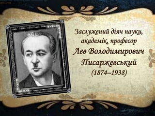 Вчений-хімік, організатор науки, громадський діяч
1874—1938
Вчений-хімік, організатор науки, громадський діяч
1874—1938
Вчений-хімік, організатор науки, громадський діяч
1874—1938
Заслужений діяч науки,
академік, професор
Лев Володимирович
Писаржевський
(1874–1938)
 
