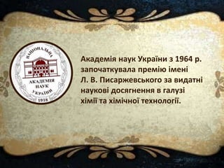 Академія наук України з 1964 р.
започаткувала премію імені
Л. В. Писаржевського за видатні
наукові досягнення в галузі
хімії та хімічної технології.
 