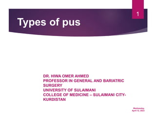 Wednesday,
April 12, 2023
1
Types of pus
DR. HIWA OMER AHMED
PROFESSOR IN GENERAL AND BARIATRIC
SURGERY
UNIVERSITY OF SULAIMANI
COLLEGE OF MEDICINE – SULAIMANI CITY-
KURDISTAN
 