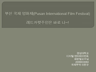 부산 국제 영화제(Pusan International Film Festival)레드카펫주인은 바로 나~! 경성대학교 디지털 엔터테이먼트 배운철교수님 2006633064 국제무역 이찬규 