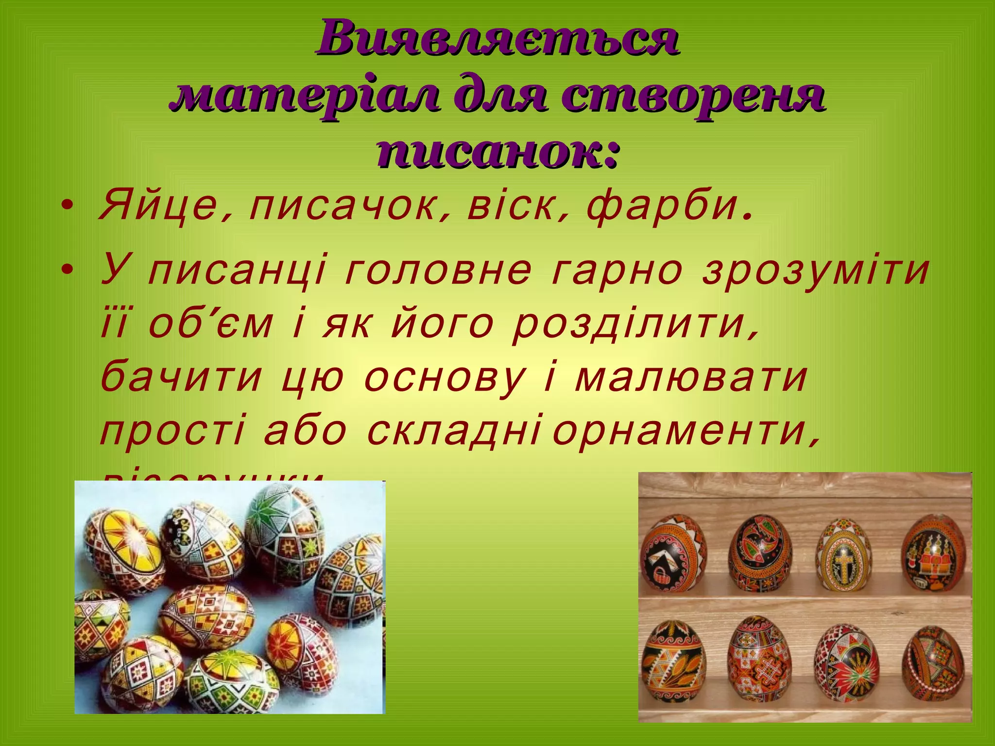 Виявляється матеріал для створеня писанок: Яйце, писачок, віск, фарби. У писанці головне гарно зрозуміти її об’єм і як його розділити,  бачити цю основу і малювати  прості або складні орнаменти, візерунки. 
