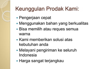 Keunggulan Prodak Kami:
 Pengerjaan cepat
 Menggunakan bahan yang berkualitas
 Bisa memilih atau reques semua
warna
 Kami memberikan solusi atas
kebutuhan anda
 Melayani pengiriman ke seluruh
Indonesia
 Harga sangat terjangkau
 