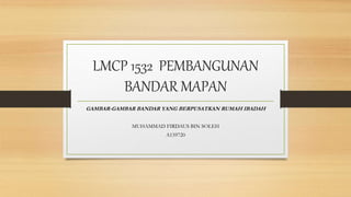 LMCP 1532 PEMBANGUNAN
BANDAR MAPAN
GAMBAR-GAMBAR BANDAR YANG BERPUSATKAN RUMAH IBADAH
MUHAMMAD FIRDAUS BIN SOLEH
A159720
 