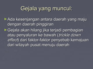 Gejala yang muncul:Gejala yang muncul:
►Ada kesenjangan antara daerah yang majuAda kesenjangan antara daerah yang maju
dengan daerah pinggirandengan daerah pinggiran
►Gejala akan hilang jika terjadi pembagianGejala akan hilang jika terjadi pembagian
atau penyaluran ke bawah (atau penyaluran ke bawah (trickle downtrickle down
effecteffect) dari faktor-faktor penyebab kemajuan) dari faktor-faktor penyebab kemajuan
dari wilayah pusat menuju daerahdari wilayah pusat menuju daerah
 
