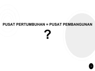 PUSAT PERTUMBUHAN = PUSAT PEMBANGUNAN
?
5
 