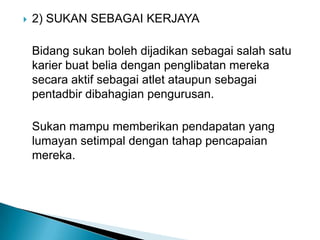 2) SUKAN SEBAGAI KERJAYA
Bidang sukan boleh dijadikan sebagai salah satu
karier buat belia dengan penglibatan mereka
secara aktif sebagai atlet ataupun sebagai
pentadbir dibahagian pengurusan.
Sukan mampu memberikan pendapatan yang
lumayan setimpal dengan tahap pencapaian
mereka.
 