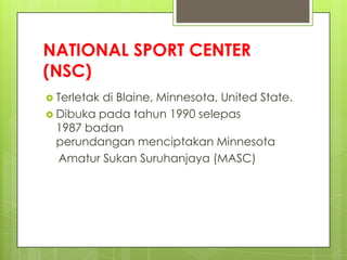 NATIONAL SPORT CENTER
(NSC)
 Terletak di Blaine, Minnesota, United State.
 Dibuka pada tahun 1990 selepas
1987 badan
perundangan menciptakan Minnesota
Amatur Sukan Suruhanjaya (MASC)
 