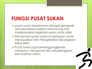 FUNGSI PUSAT SUKAN
 pusat sukan berperanan sebagai pengerak
dan penyelaras dalam merancang dan
melaksanakan kegiatan sukan untuk atlet.
 Penubuhan pusat sukan ini bertujuan unutk
mewujudkan dan mengekalkan kecergasan
fizikal atlet.
 Pusat sukan juga bertanggungjawab
mengurus, mengawal dan meyelenggara
kemudahan sukan.
 