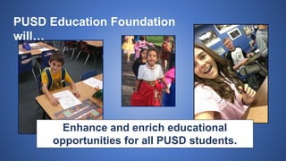PUSD Education Foundation
will…
Enhance and enrich educational
opportunities for all PUSD students.
 