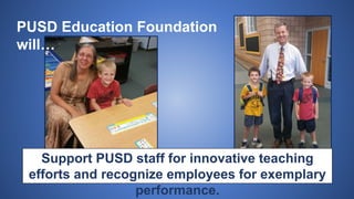 PUSD Education Foundation
will…
Support PUSD staff for innovative teaching
efforts and recognize employees for exemplary
performance.
 