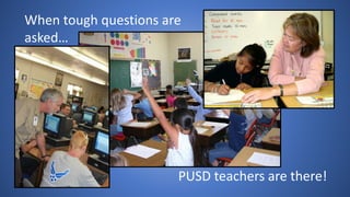 When tough questions are
asked…
PUSD teachers are there!
 