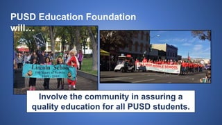PUSD Education Foundation
will…
Involve the community in assuring a
quality education for all PUSD students.
 