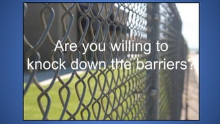 Are you willing to
knock down the barriers?
 