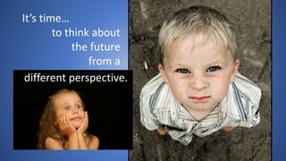It’s time…
to think about
the future
from a
different perspective.
 