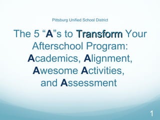 Pittsburg Unified School District


The 5 “A”s to Transform Your
   Afterschool Program:
  Academics, Alignment,
    Awesome Activities,
     and Assessment

                                            1
 