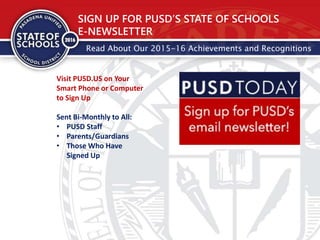 SIGN UP FOR PUSD’S STATE OF SCHOOLS
E-NEWSLETTER
Read About Our 2015-16 Achievements and Recognitions
Visit PUSD.US on Your
Smart Phone or Computer
to Sign Up
Sent Bi-Monthly to All:
• PUSD Staff
• Parents/Guardians
• Those Who Have
Signed Up
 